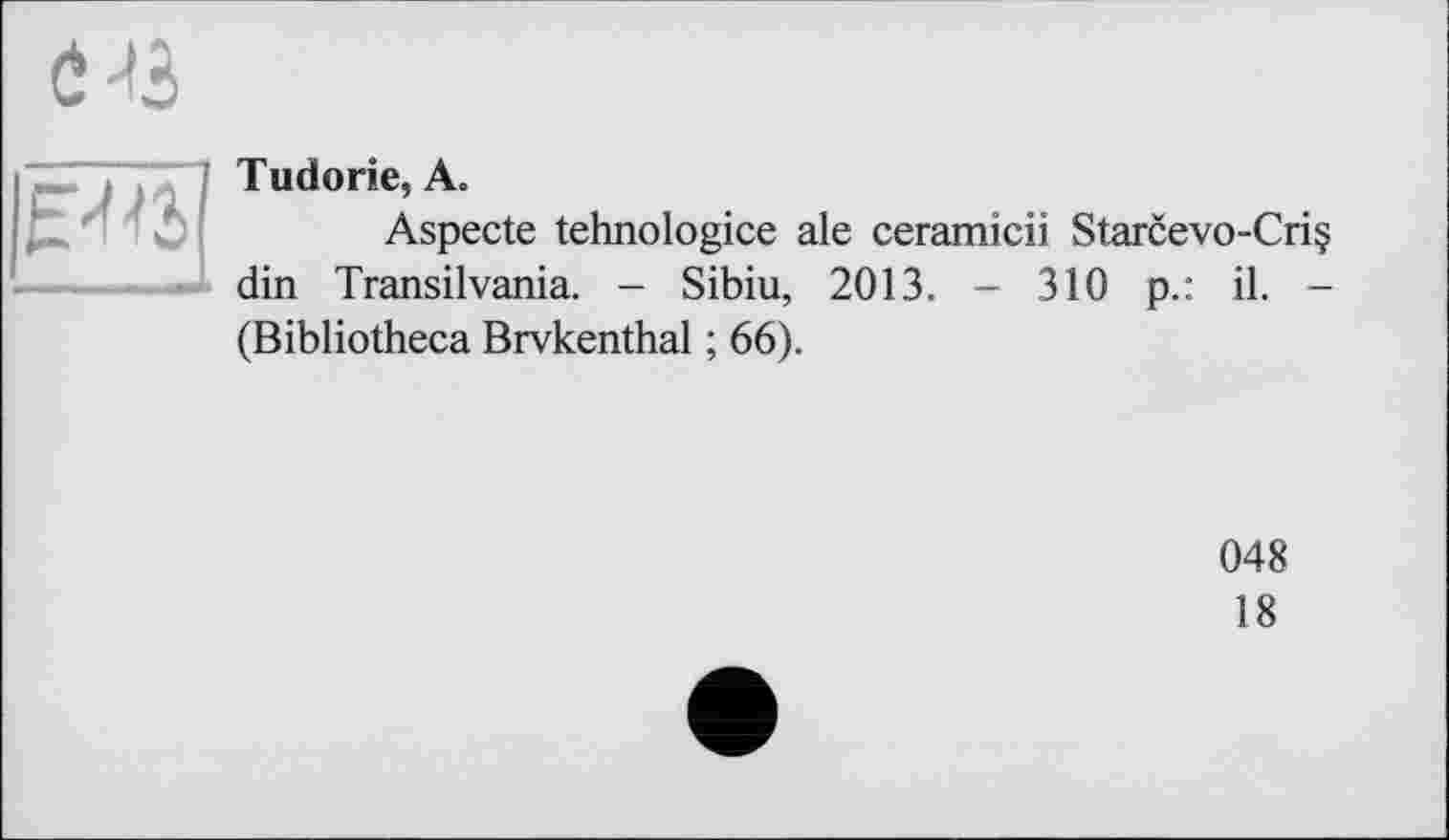 ﻿Tudorie, A.
Aspecte tehnologice ale ceramicii Starcevo-Cri§ din Transilvania. - Sibiu, 2013. - 310 p.: il. -(Bibliotheca Brvkenthal ; 66).
048